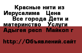 Красные нити из Иерусалима › Цена ­ 150 - Все города Дети и материнство » Услуги   . Адыгея респ.,Майкоп г.